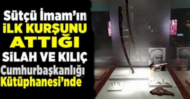 SÜTÇÜ İMAM'IN İLK KURŞUNU ATTIĞI SİLAH VE KILIÇ CUMHURBAŞKANLIĞI KÜTÜPHANESİ'NDE